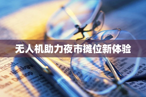 无人机助力夜市摊位新体验