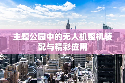 主题公园中的无人机整机装配与精彩应用
