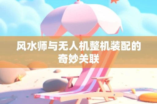 风水师与无人机整机装配的奇妙关联