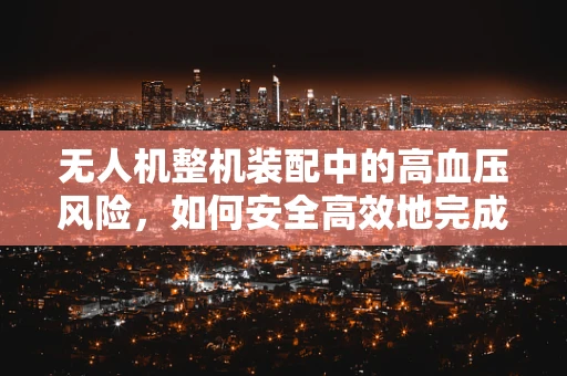 无人机整机装配中的高血压风险，如何安全高效地完成工作？