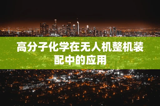 高分子化学在无人机整机装配中的应用