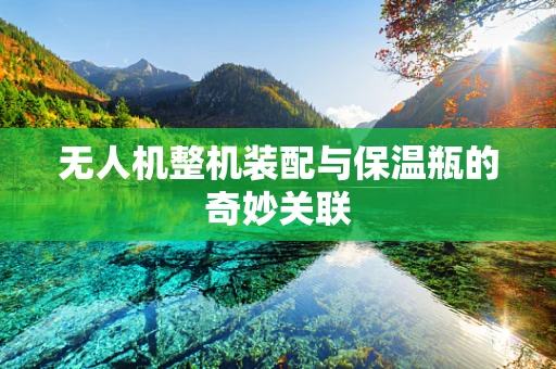 无人机整机装配与保温瓶的奇妙关联