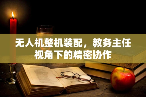 无人机整机装配，教务主任视角下的精密协作