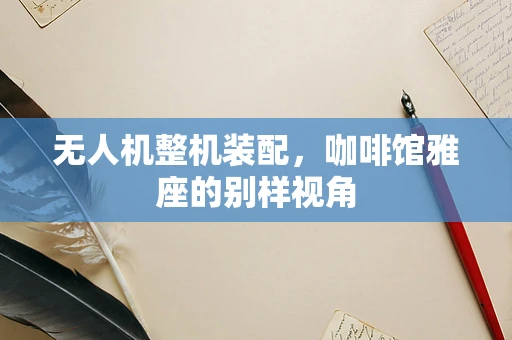 无人机整机装配，咖啡馆雅座的别样视角