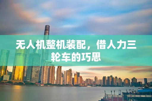 无人机整机装配，借人力三轮车的巧思