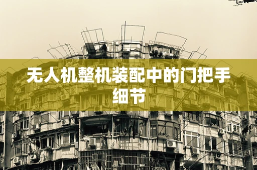 无人机整机装配中的门把手细节