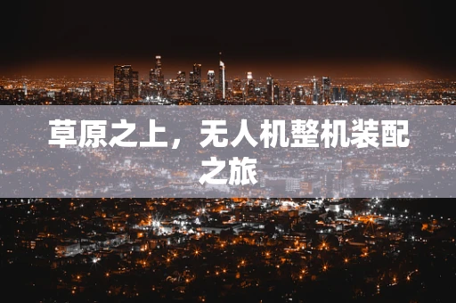 草原之上，无人机整机装配之旅