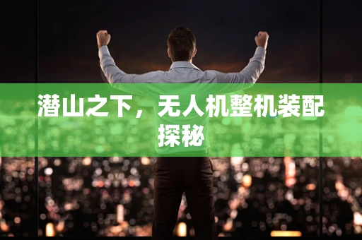 潜山之下，无人机整机装配探秘