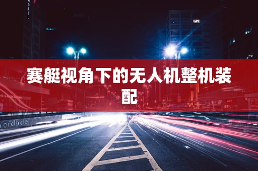 赛艇视角下的无人机整机装配