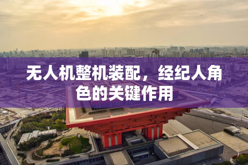 无人机整机装配，经纪人角色的关键作用