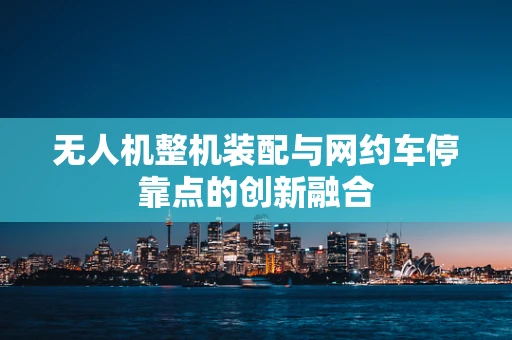 无人机整机装配与网约车停靠点的创新融合