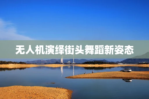 无人机演绎街头舞蹈新姿态