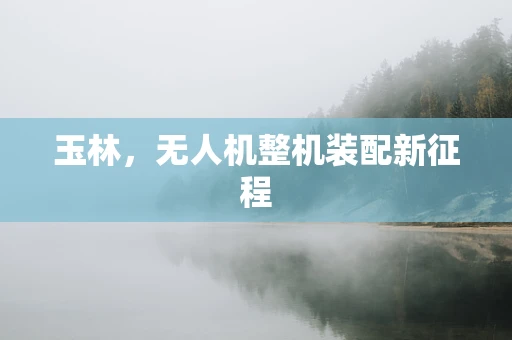 玉林，无人机整机装配新征程
