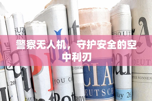 警察无人机，守护安全的空中利刃