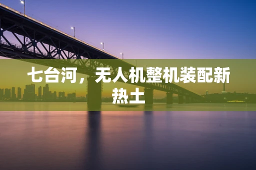 七台河，无人机整机装配新热土