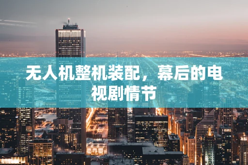 无人机整机装配，幕后的电视剧情节