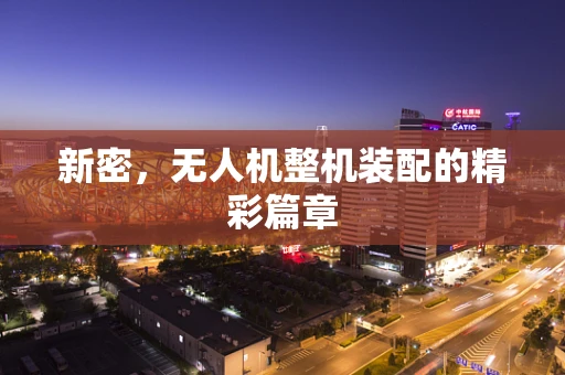新密，无人机整机装配的精彩篇章
