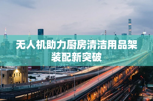 无人机助力厨房清洁用品架装配新突破
