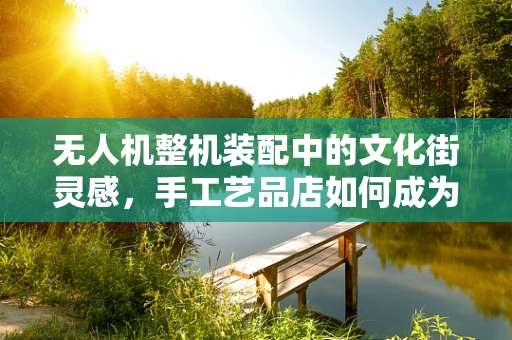 无人机整机装配中的文化街灵感，手工艺品店如何成为创新源泉？