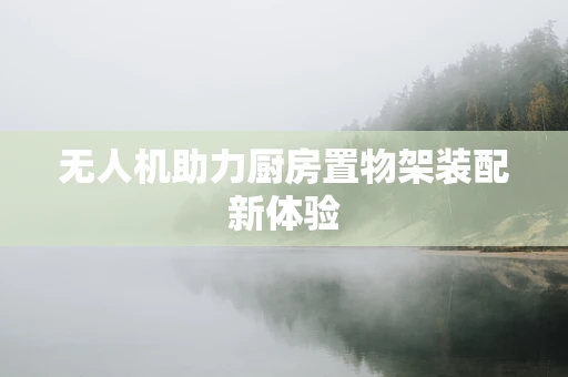 无人机助力厨房置物架装配新体验