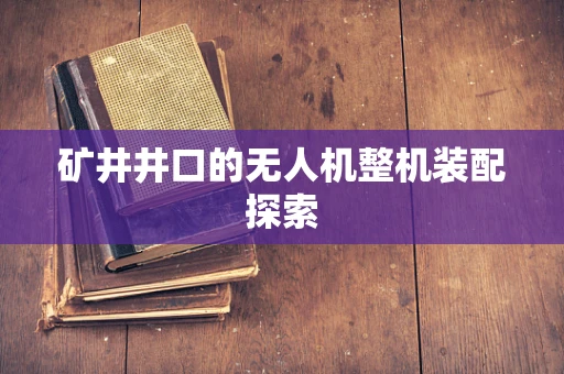 矿井井口的无人机整机装配探索