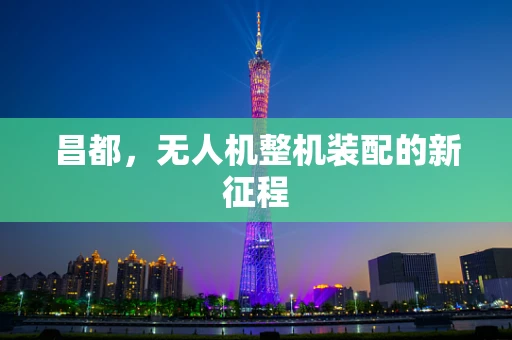 昌都，无人机整机装配的新征程