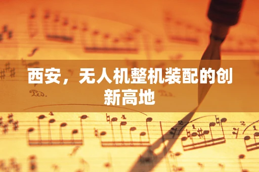 西安，无人机整机装配的创新高地
