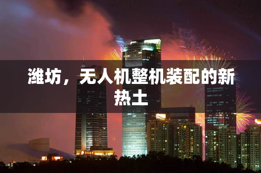 潍坊，无人机整机装配的新热土