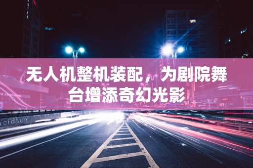 无人机整机装配，为剧院舞台增添奇幻光影