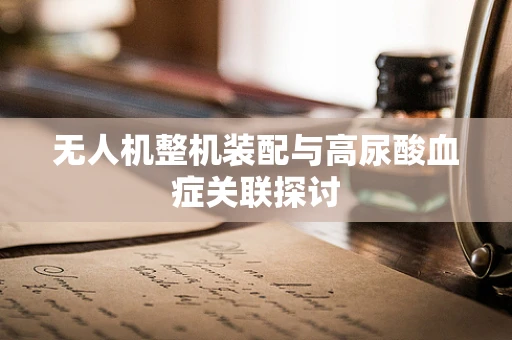 无人机整机装配与高尿酸血症关联探讨