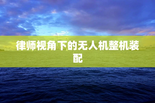 律师视角下的无人机整机装配