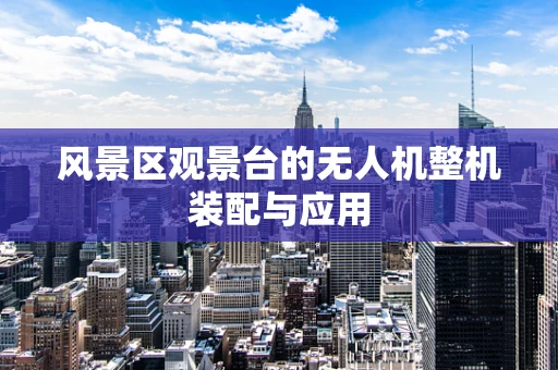 风景区观景台的无人机整机装配与应用