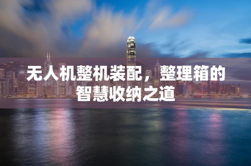 无人机整机装配，整理箱的智慧收纳之道