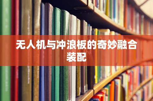 无人机与冲浪板的奇妙融合装配