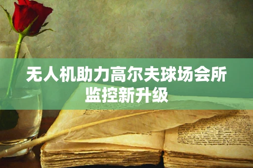 无人机助力高尔夫球场会所监控新升级