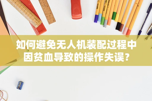如何避免无人机装配过程中因贫血导致的操作失误？
