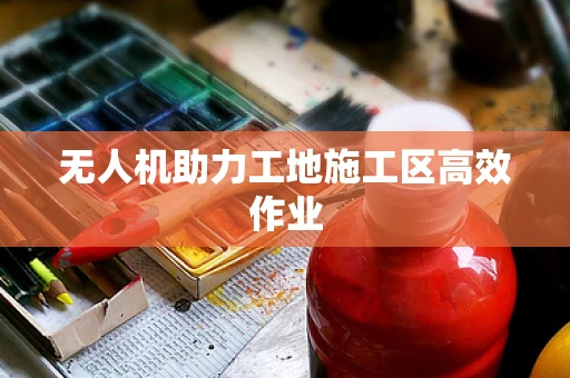 无人机助力工地施工区高效作业