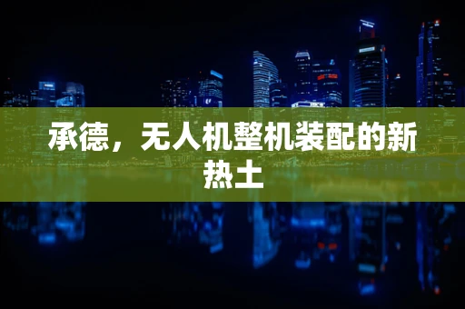承德，无人机整机装配的新热土