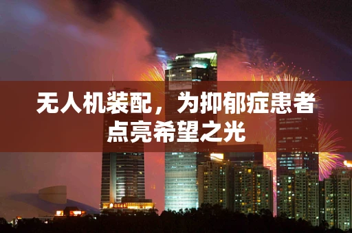 无人机装配，为抑郁症患者点亮希望之光