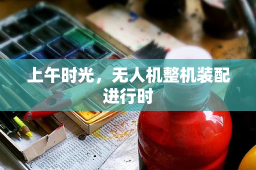 上午时光，无人机整机装配进行时