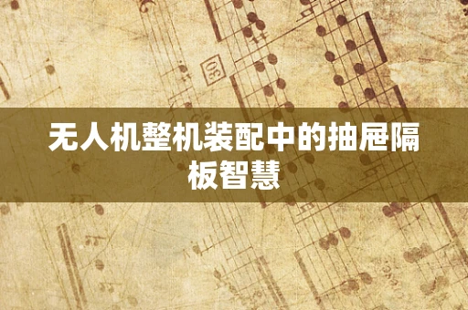 无人机整机装配中的抽屉隔板智慧