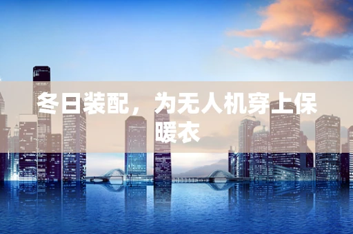 冬日装配，为无人机穿上保暖衣
