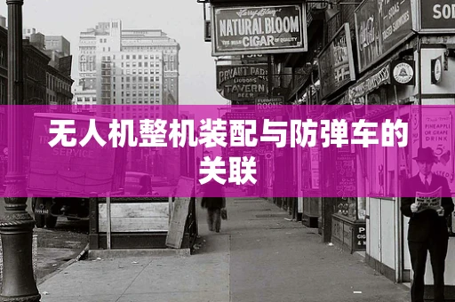 无人机整机装配与防弹车的关联