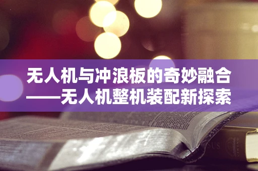 无人机与冲浪板的奇妙融合——无人机整机装配新探索