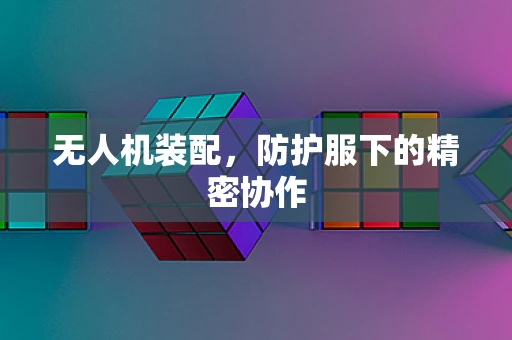 无人机装配，防护服下的精密协作