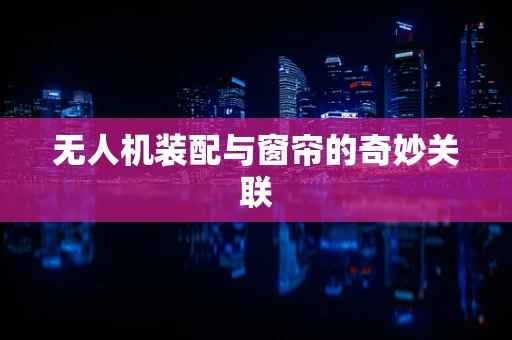 无人机装配与窗帘的奇妙关联