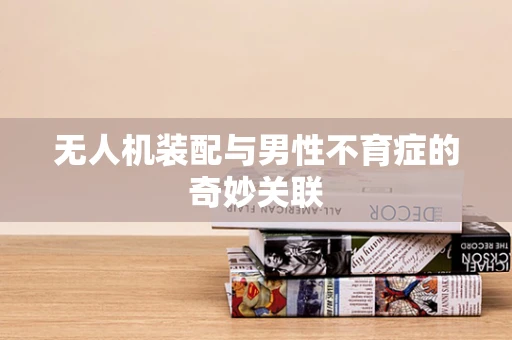 无人机装配与男性不育症的奇妙关联