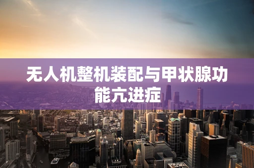 无人机整机装配与甲状腺功能亢进症