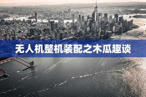 无人机整机装配之木瓜趣谈