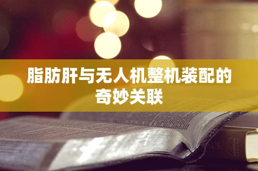 脂肪肝与无人机整机装配的奇妙关联